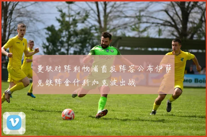曼联对阵利物浦首发阵容公布伊萨克缺阵舍什科加克波出战