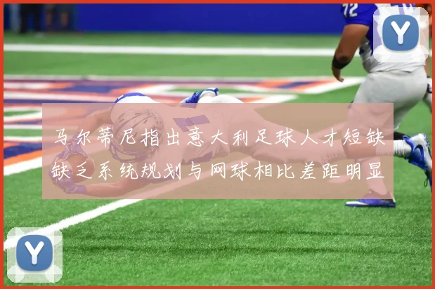 马尔蒂尼指出意大利足球人才短缺缺乏系统规划与网球相比差距明显
