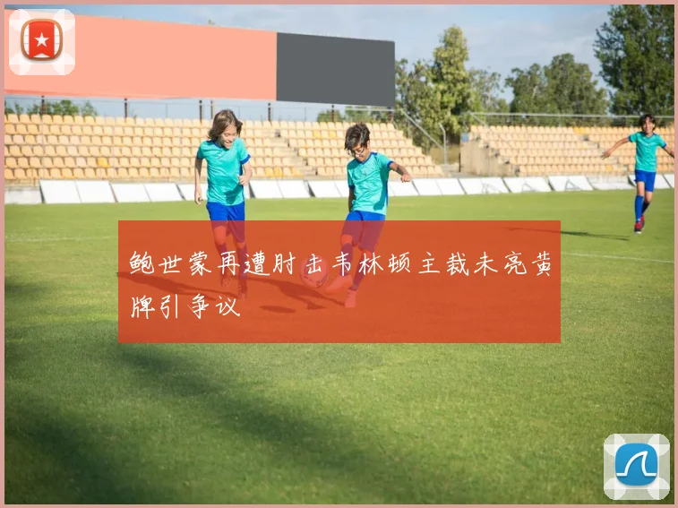 鲍世蒙再遭肘击韦林顿主裁未亮黄牌引争议