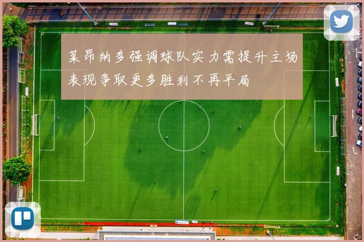 莱昂纳多强调球队实力需提升主场表现争取更多胜利不再平局