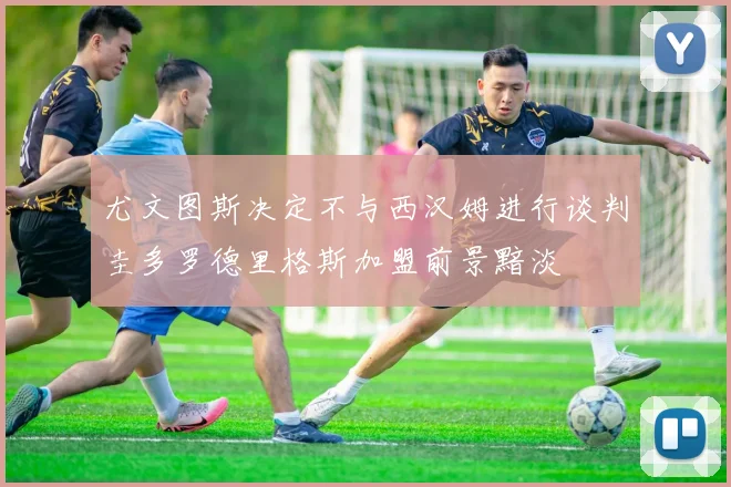 尤文图斯决定不与西汉姆进行谈判圭多罗德里格斯加盟前景黯淡