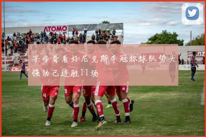 字母哥看好尼克斯夺冠称球队势头强劲已连胜11场