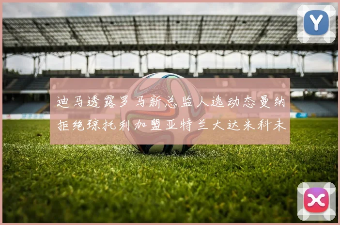 迪马透露罗马新总监人选动态曼纳拒绝琼托利加盟亚特兰大达米科未接洽