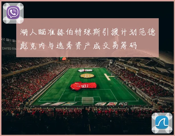 湖人瞄准赫伯特琼斯引援计划范德彪克内与选秀资产成交易筹码