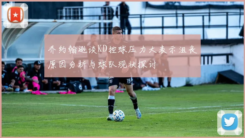 乔约翰逊谈KD控球压力大表示沮丧原因分析与球队现状探讨