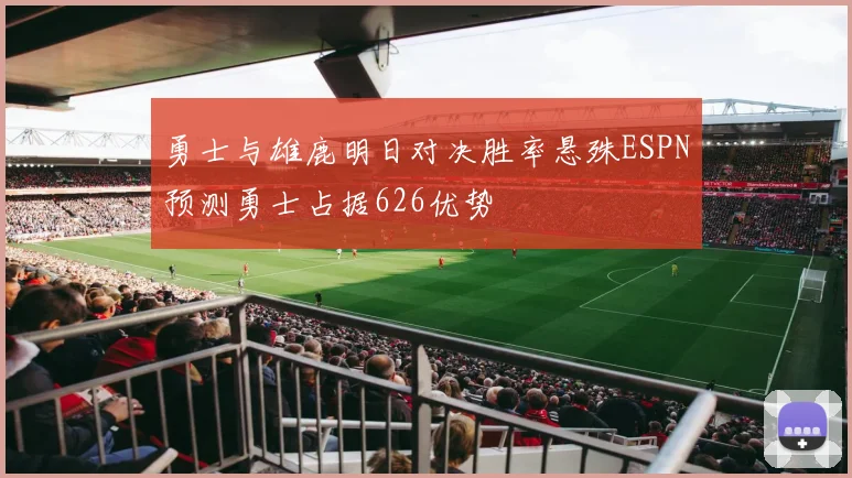 勇士与雄鹿明日对决胜率悬殊ESPN预测勇士占据626优势