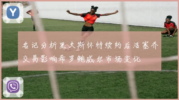 名记分析里夫斯怀特续约后活塞乔交易影响希罗鲍威尔市场变化